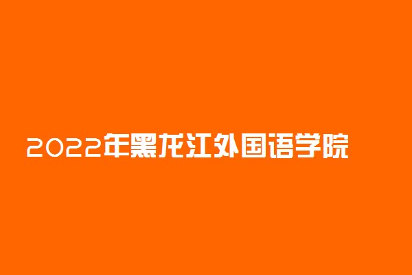 2022年黑龙江外国语学院学费多少钱 一年各专业收费标准