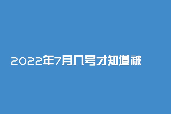 2022年7月几号才知道被哪所大学录取 什么时候知道结果