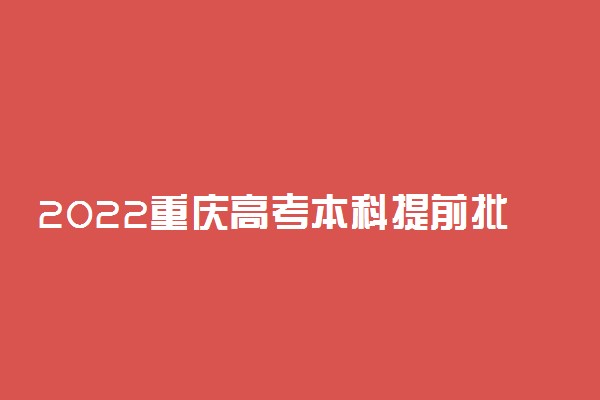 2022重庆高考本科提前批录取时间 什么时候录取