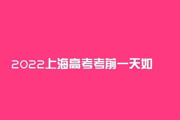 2022上海高考考前一天如何冲刺备考 应该做些什么