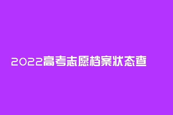 2022高考志愿档案状态查询时间 具体哪天可查