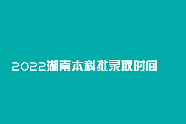 2022湖南本科批录取时间安排 本科批7月15日开始录取