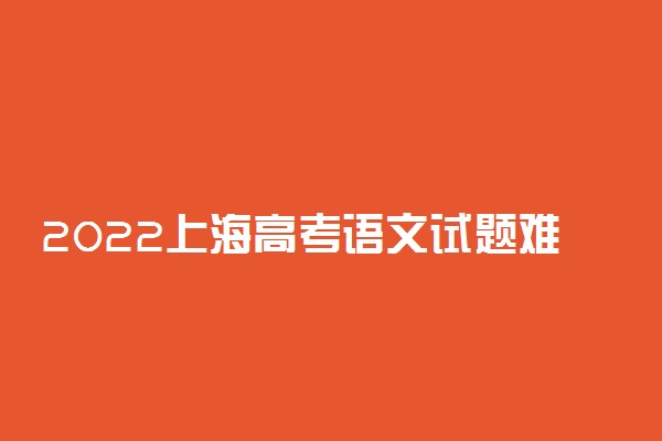 2022上海高考语文试题难不难 难度如何