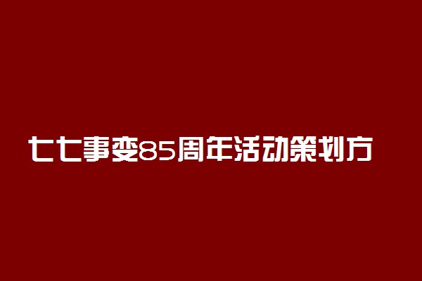 七七事变85周年活动策划方案 七七事变活动方案有哪些