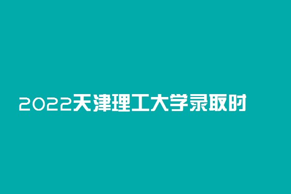 2022天津理工大学录取时间及查询入口 什么时候能查录取
