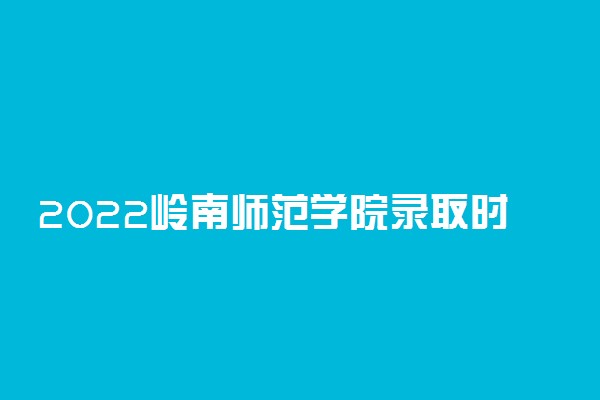 2022岭南师范学院录取时间及查询入口 什么时候能查录取