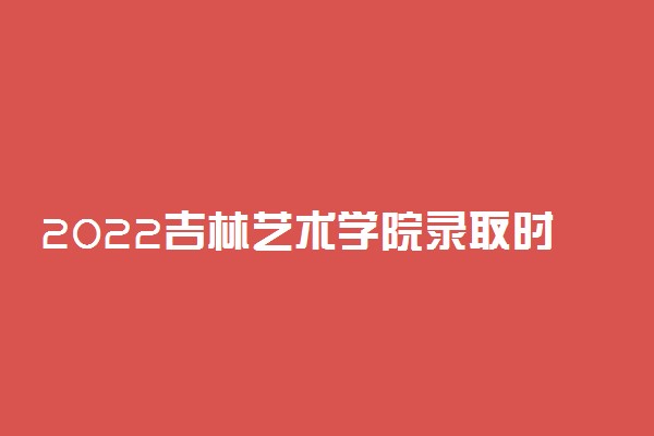 2022吉林艺术学院录取时间及查询入口 什么时候能查录取