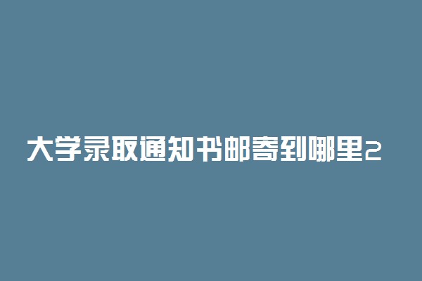 大学录取通知书邮寄到哪里2022