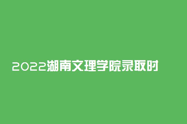 2022湖南文理学院录取时间及查询入口 什么时候能查录取