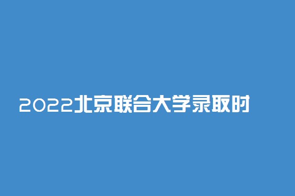 2022北京联合大学录取时间及查询入口 什么时候能查录取