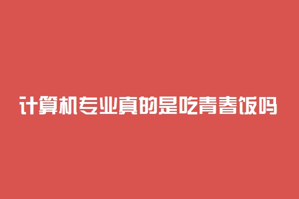 计算机专业真的是吃青春饭吗？学计算机专业后悔死了？