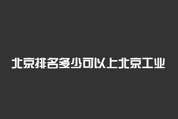 北京排名多少可以上北京工业大学？附北京最低录取分数线及位次