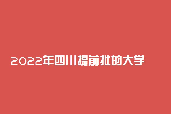 2022年四川提前批的大学是哪些？附四川高考提前批院校分数线