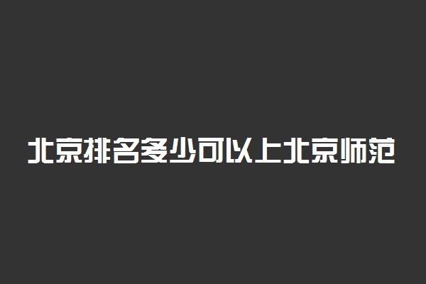 北京排名多少可以上北京师范大学？附北京最低录取分数线及位次