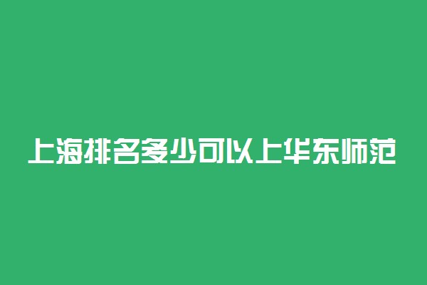 上海排名多少可以上华东师范大学？附上海最低录取分数线及位次