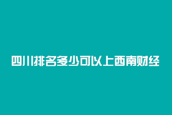 四川排名多少可以上西南财经大学？附四川最低录取分数线及位次