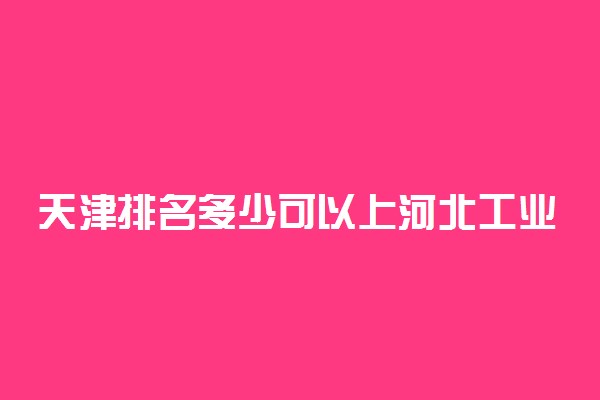 天津排名多少可以上河北工业大学？附天津最低录取分数线及位次