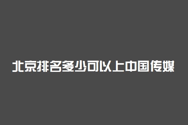 北京排名多少可以上中国传媒大学？附北京最低录取分数线及位次