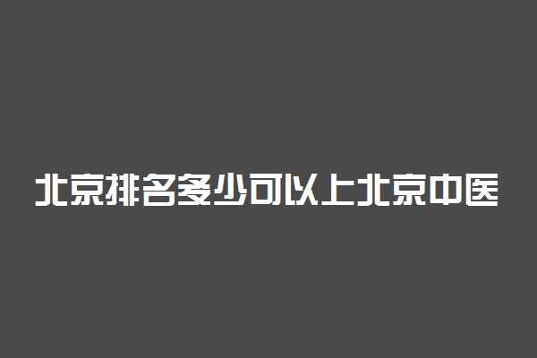 北京排名多少可以上北京中医药大学？附北京最低录取分数线及位次