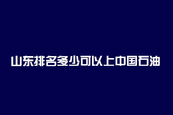 山东排名多少可以上中国石油大学(华东)？附山东最低录取分数线及位次