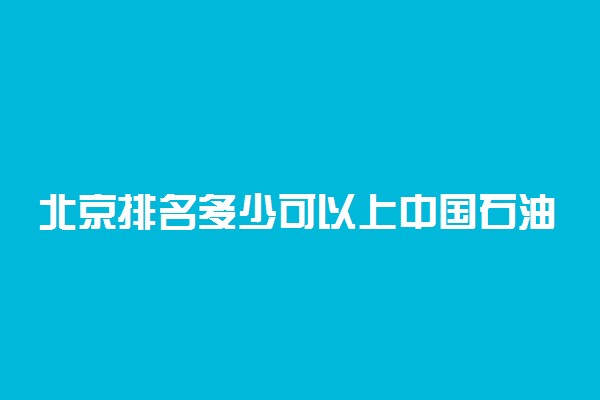 北京排名多少可以上中国石油大学(北京)？附北京最低录取分数线及位次