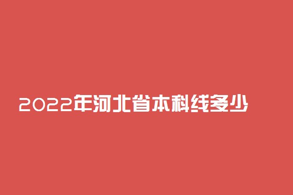 2022年河北省本科线多少分？2022年河北高考分数线预测