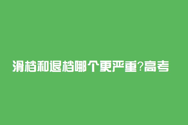 滑档和退档哪个更严重？高考志愿怎么避免滑档退档？