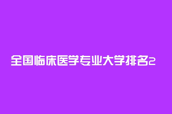 全国临床医学专业大学排名2022最新排名及录取分数线！