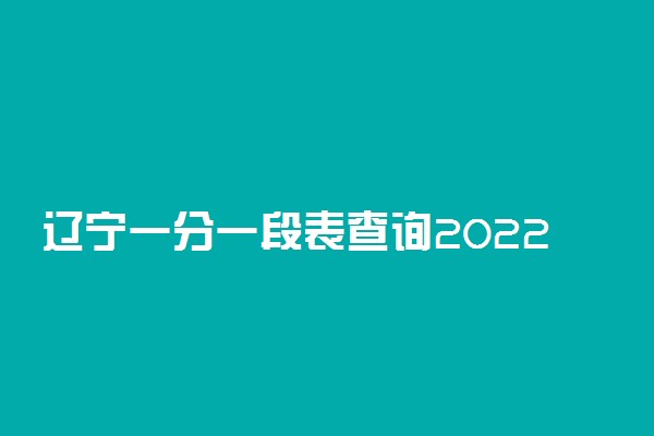 辽宁一分一段表查询2022-辽宁省2022一分一段统计表