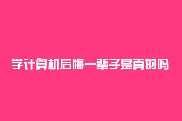 学计算机后悔一辈子是真的吗？为什么千万不要学计算机？