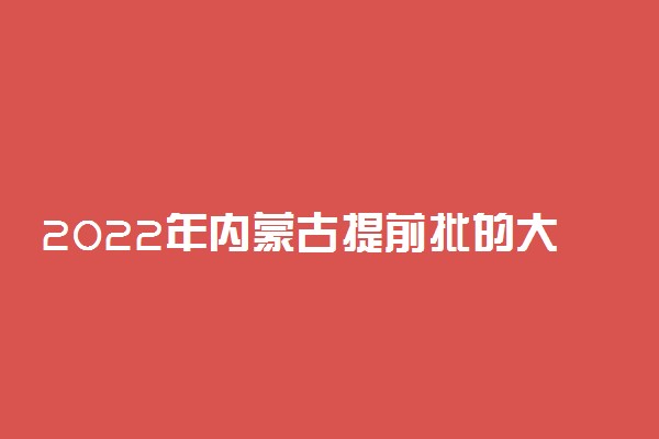 2022年内蒙古提前批的大学是哪些？附内蒙古高考提前批院校分数线