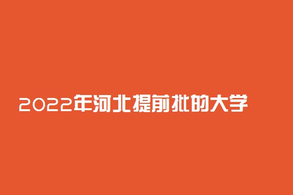 2022年河北提前批的大学是哪些？附河北高考提前批院校分数线