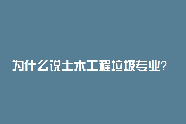 为什么说土木工程垃圾专业？土木工程专业没落了吗？