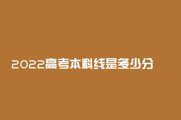 2022高考本科线是多少分？附2021本科大学最低分数线汇总