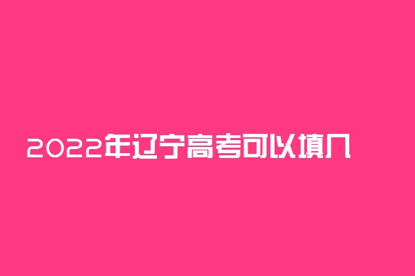 2022年辽宁高考可以填几个志愿？能报多少个学校专业？