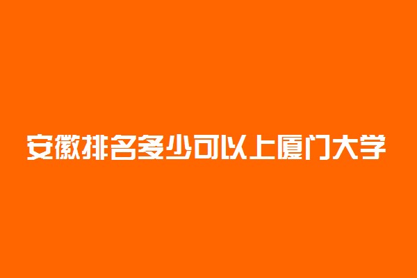 安徽排名多少可以上厦门大学？附安徽最低录取分数线及位次