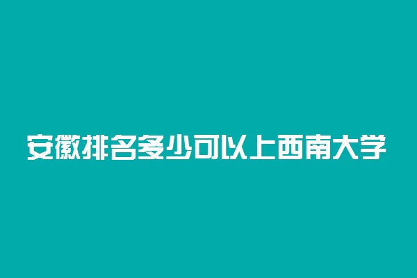 安徽排名多少可以上西南大学？附安徽最低录取分数线及位次