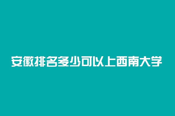 安徽排名多少可以上西南大学？附安徽最低录取分数线及位次