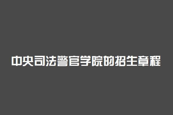 中央司法警官学院的招生章程-中央司法警官学院2022招生简章