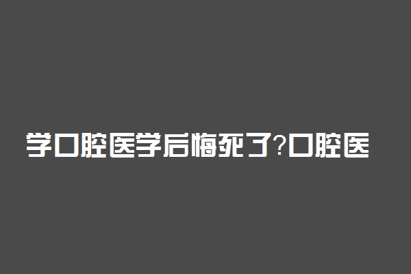 学口腔医学后悔死了？口腔医学就是个垃圾专业？2022口腔医学专业大学排名