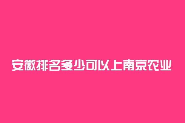 安徽排名多少可以上南京农业大学？附安徽最低录取分数线及位次