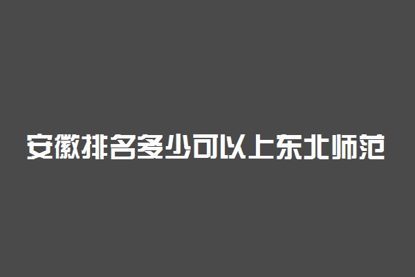 安徽排名多少可以上东北师范大学？附安徽最低录取分数线及位次