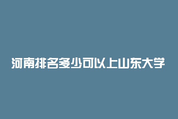 河南排名多少可以上山东大学？附河南最低录取分数线及位次