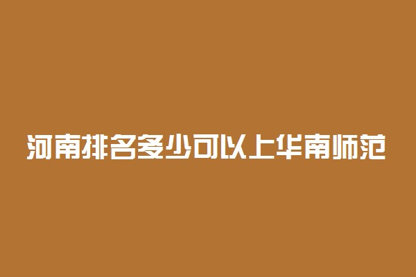 河南排名多少可以上华南师范大学？附河南最低录取分数线及位次