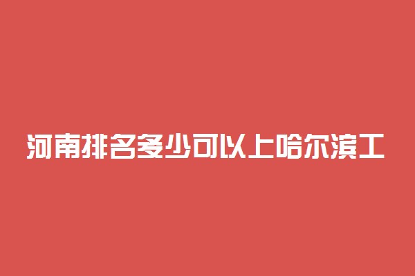 河南排名多少可以上哈尔滨工程大学？附河南最低录取分数线及位次