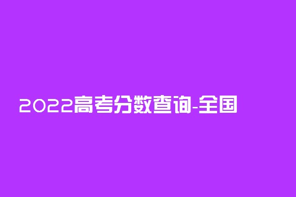 2022高考分数查询-全国高考成绩查询入口