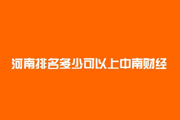 河南排名多少可以上中南财经政法大学？附河南最低录取分数线及位次