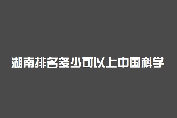 湖南排名多少可以上中国科学技术大学？附湖南最低录取分数线及位次