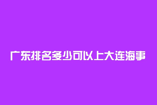 广东排名多少可以上大连海事大学？附广东最低录取分数线及位次