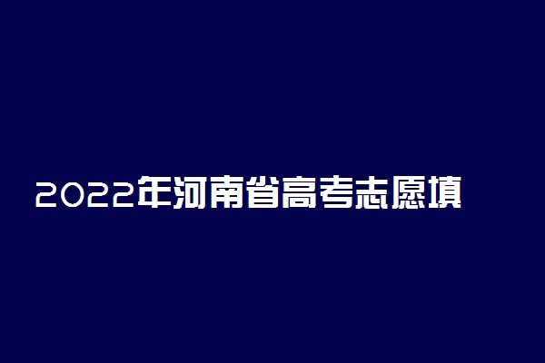 2022年河南省高考志愿填报时间和截止时间及入口